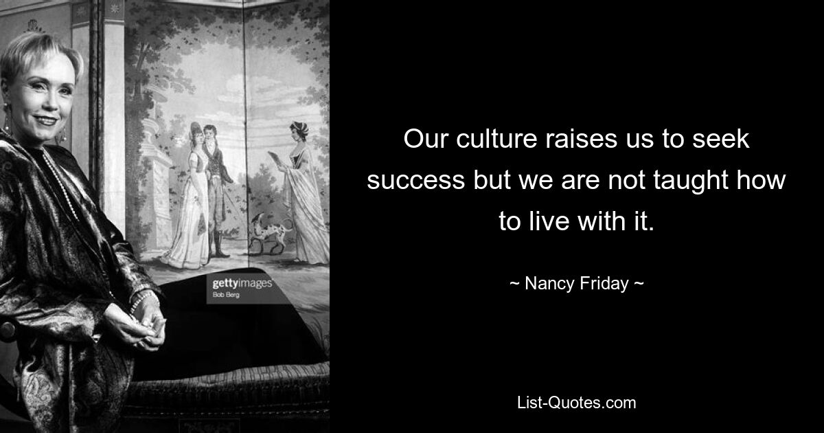 Our culture raises us to seek success but we are not taught how to live with it. — © Nancy Friday