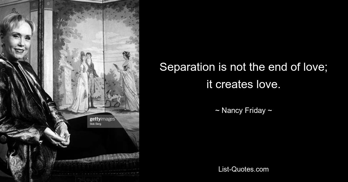 Separation is not the end of love; it creates love. — © Nancy Friday