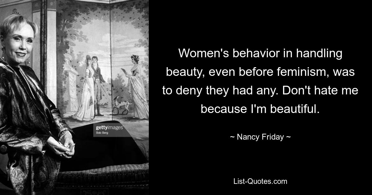 Women's behavior in handling beauty, even before feminism, was to deny they had any. Don't hate me because I'm beautiful. — © Nancy Friday