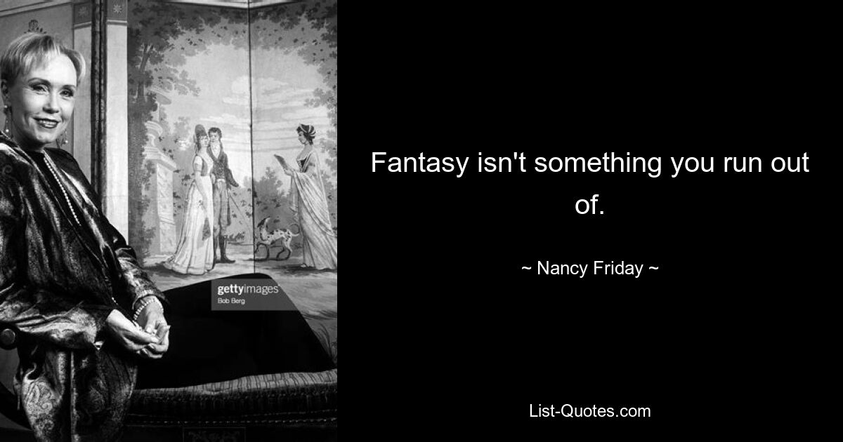 Fantasy isn't something you run out of. — © Nancy Friday