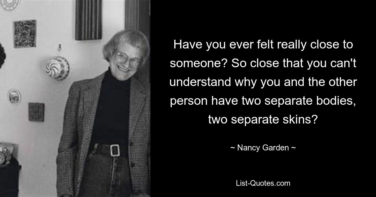 Have you ever felt really close to someone? So close that you can't understand why you and the other person have two separate bodies, two separate skins? — © Nancy Garden