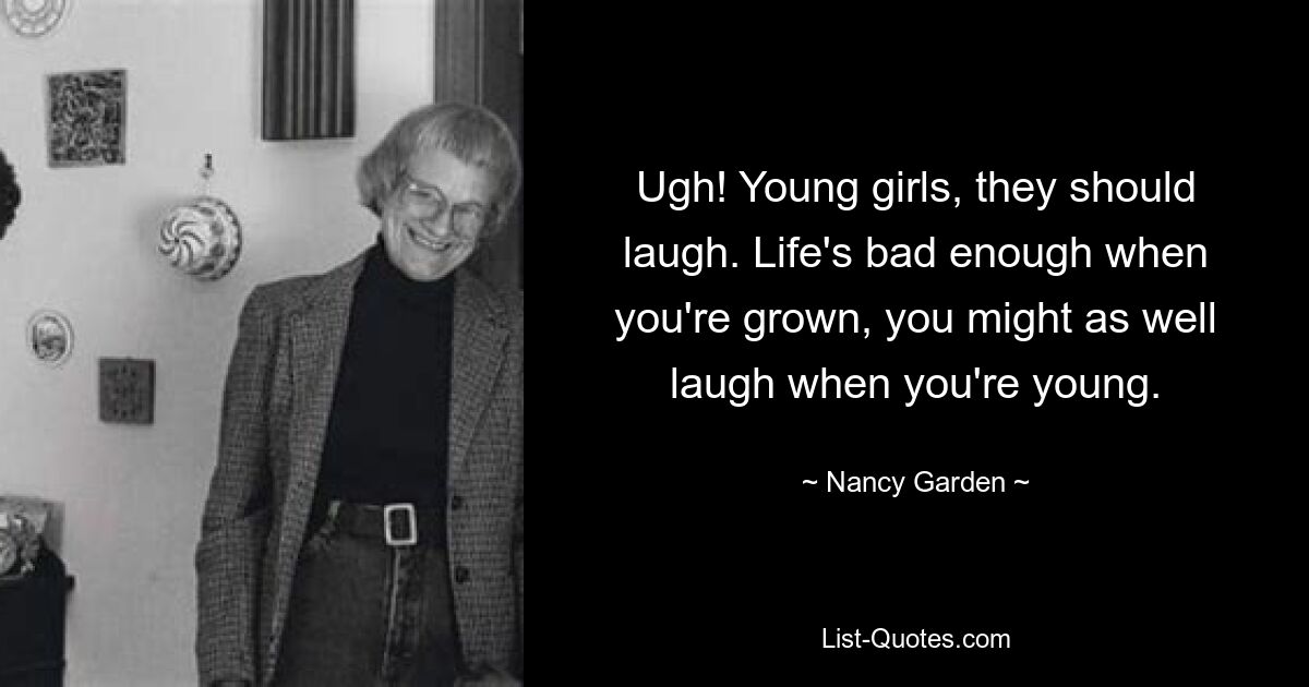 Ugh! Young girls, they should laugh. Life's bad enough when you're grown, you might as well laugh when you're young. — © Nancy Garden