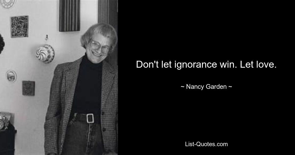 Don't let ignorance win. Let love. — © Nancy Garden