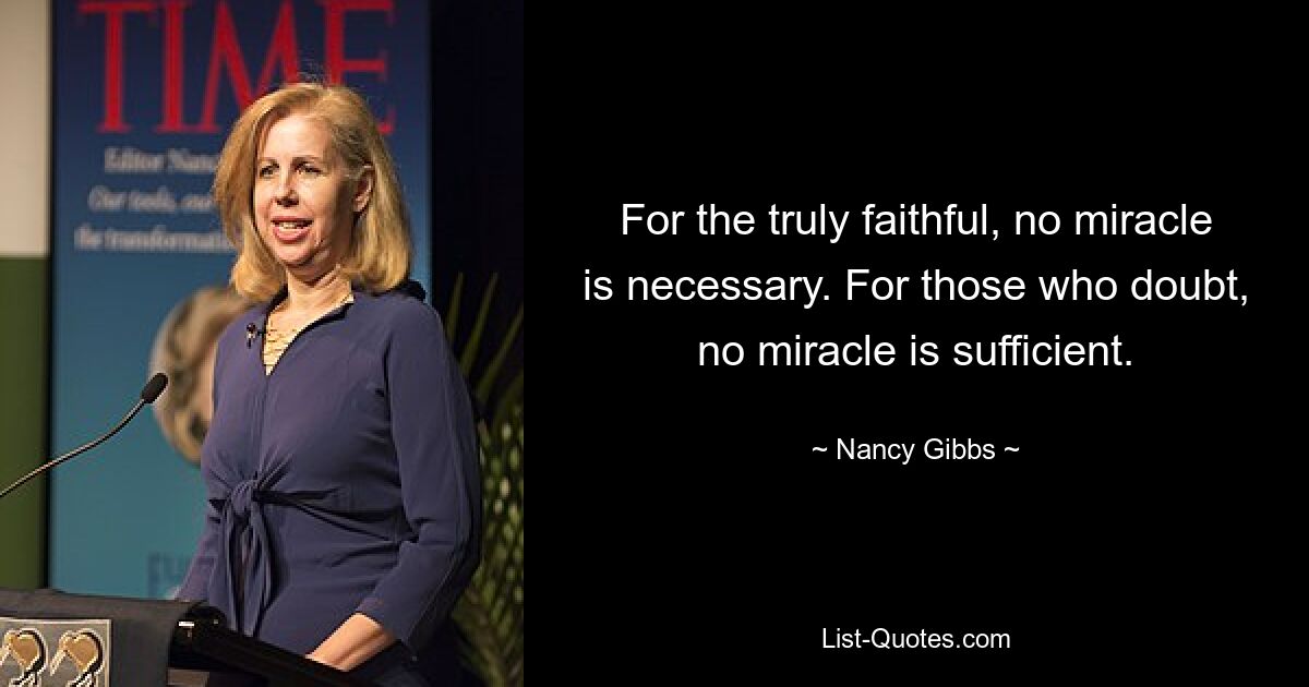 For the truly faithful, no miracle is necessary. For those who doubt, no miracle is sufficient. — © Nancy Gibbs