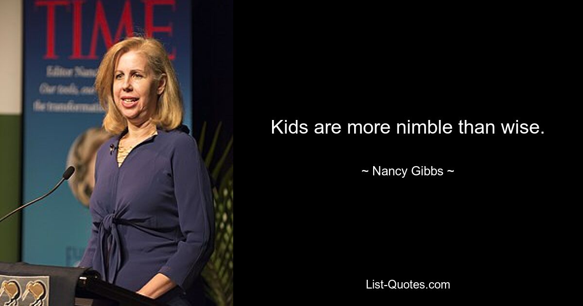 Kids are more nimble than wise. — © Nancy Gibbs