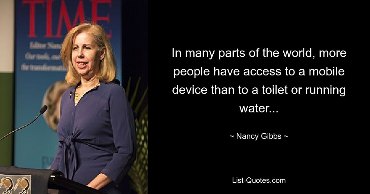 In many parts of the world, more people have access to a mobile device than to a toilet or running water... — © Nancy Gibbs