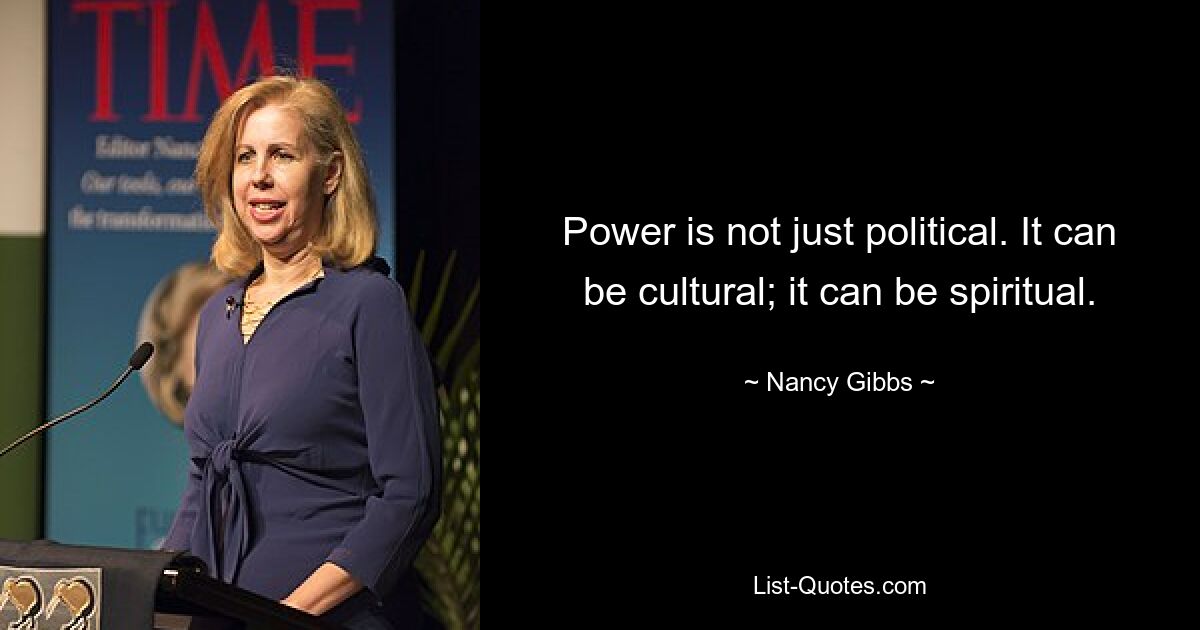 Power is not just political. It can be cultural; it can be spiritual. — © Nancy Gibbs