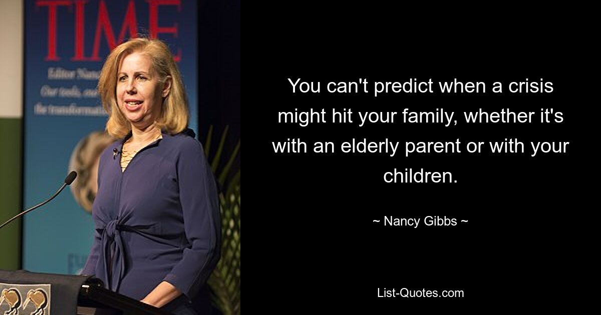 You can't predict when a crisis might hit your family, whether it's with an elderly parent or with your children. — © Nancy Gibbs