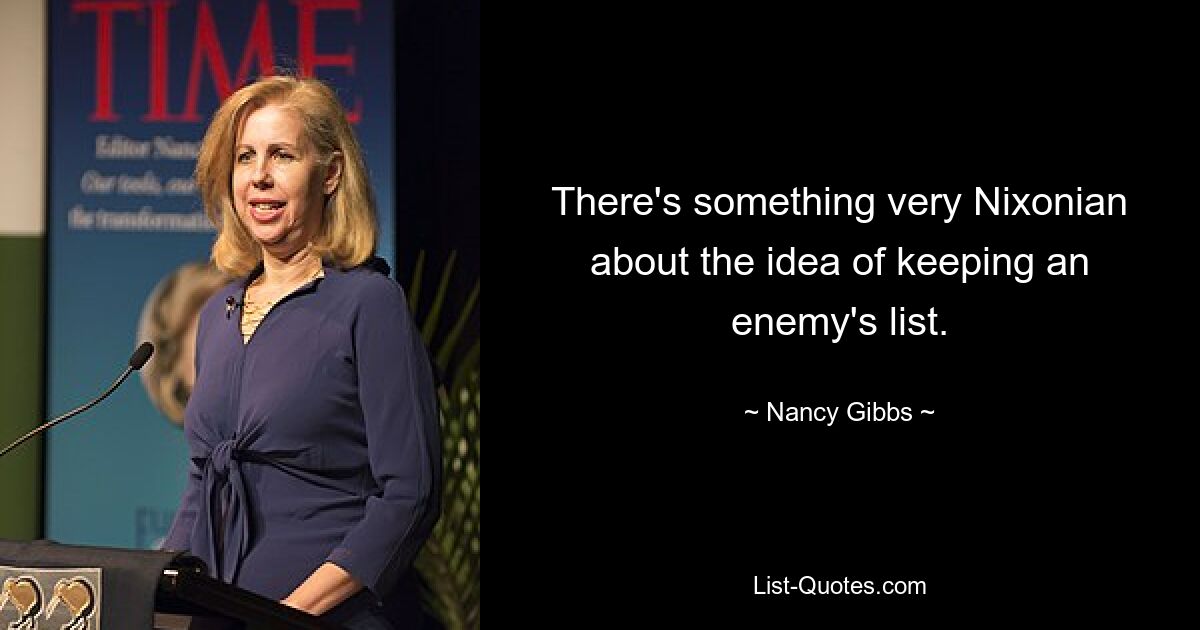 There's something very Nixonian about the idea of keeping an enemy's list. — © Nancy Gibbs