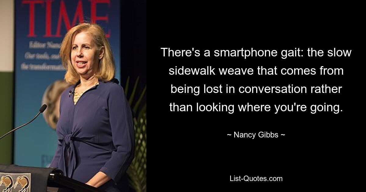 There's a smartphone gait: the slow sidewalk weave that comes from being lost in conversation rather than looking where you're going. — © Nancy Gibbs