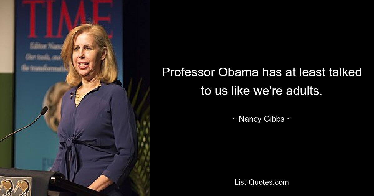 Professor Obama has at least talked to us like we're adults. — © Nancy Gibbs