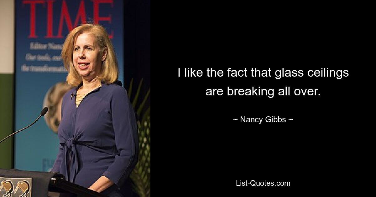 I like the fact that glass ceilings are breaking all over. — © Nancy Gibbs