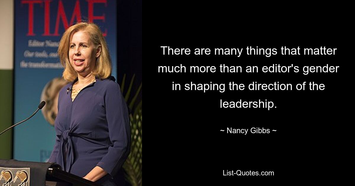 There are many things that matter much more than an editor's gender in shaping the direction of the leadership. — © Nancy Gibbs