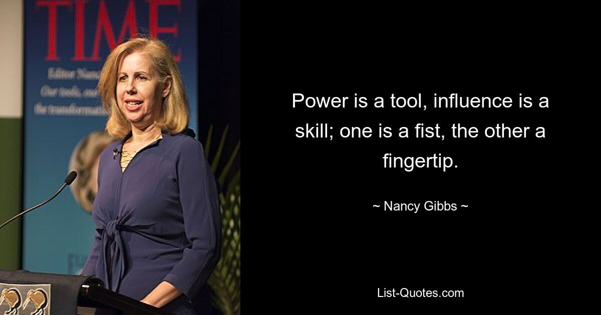 Power is a tool, influence is a skill; one is a fist, the other a fingertip. — © Nancy Gibbs