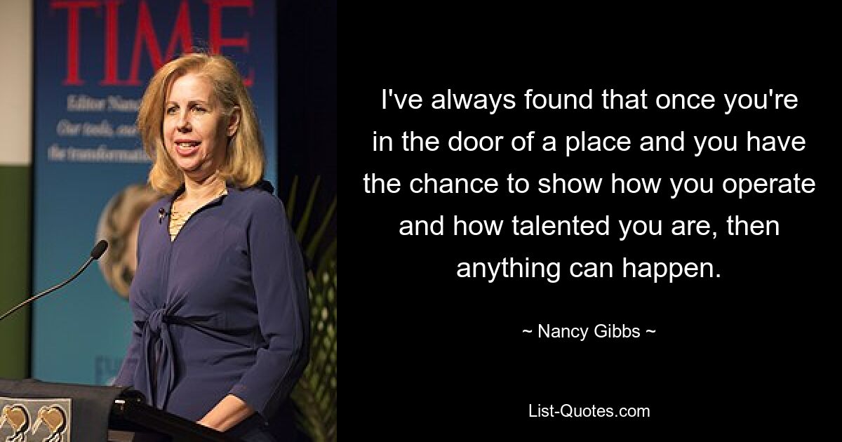 I've always found that once you're in the door of a place and you have the chance to show how you operate and how talented you are, then anything can happen. — © Nancy Gibbs