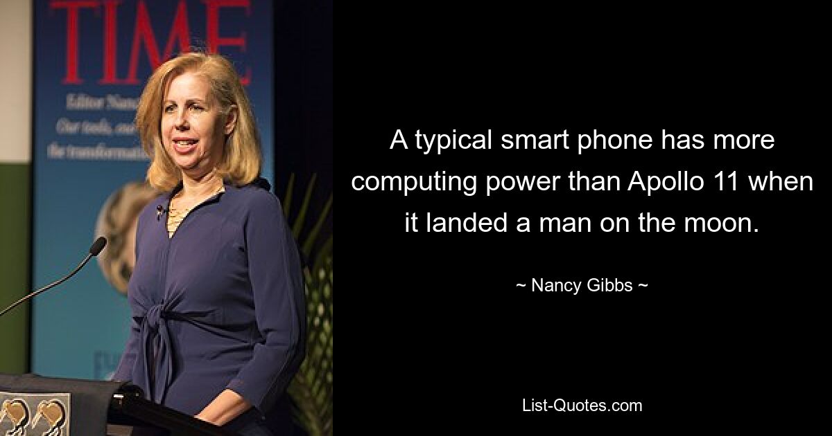 A typical smart phone has more computing power than Apollo 11 when it landed a man on the moon. — © Nancy Gibbs