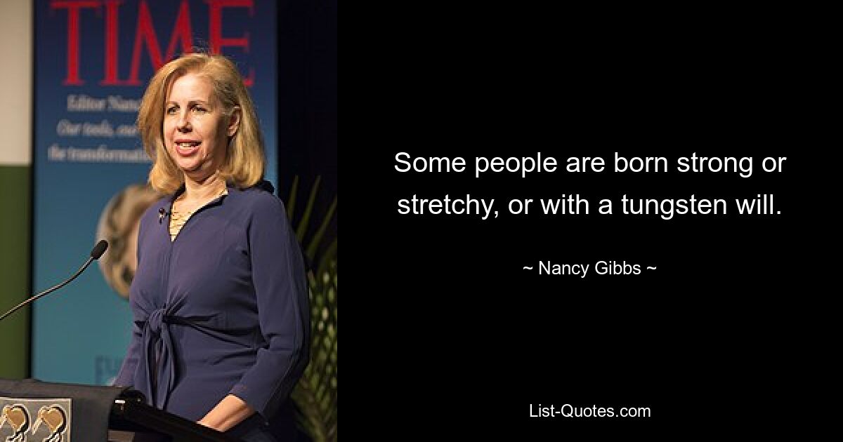 Some people are born strong or stretchy, or with a tungsten will. — © Nancy Gibbs