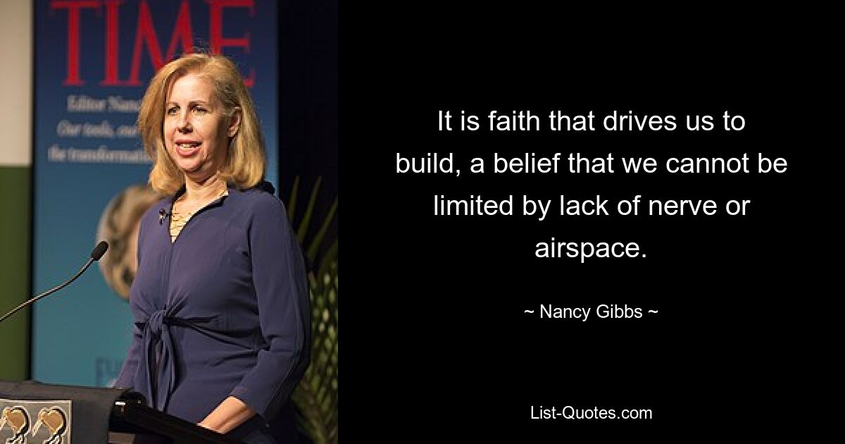 It is faith that drives us to build, a belief that we cannot be limited by lack of nerve or airspace. — © Nancy Gibbs