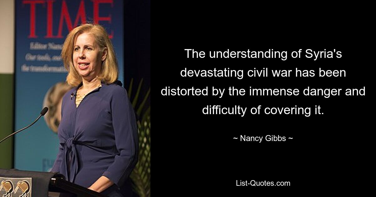 The understanding of Syria's devastating civil war has been distorted by the immense danger and difficulty of covering it. — © Nancy Gibbs