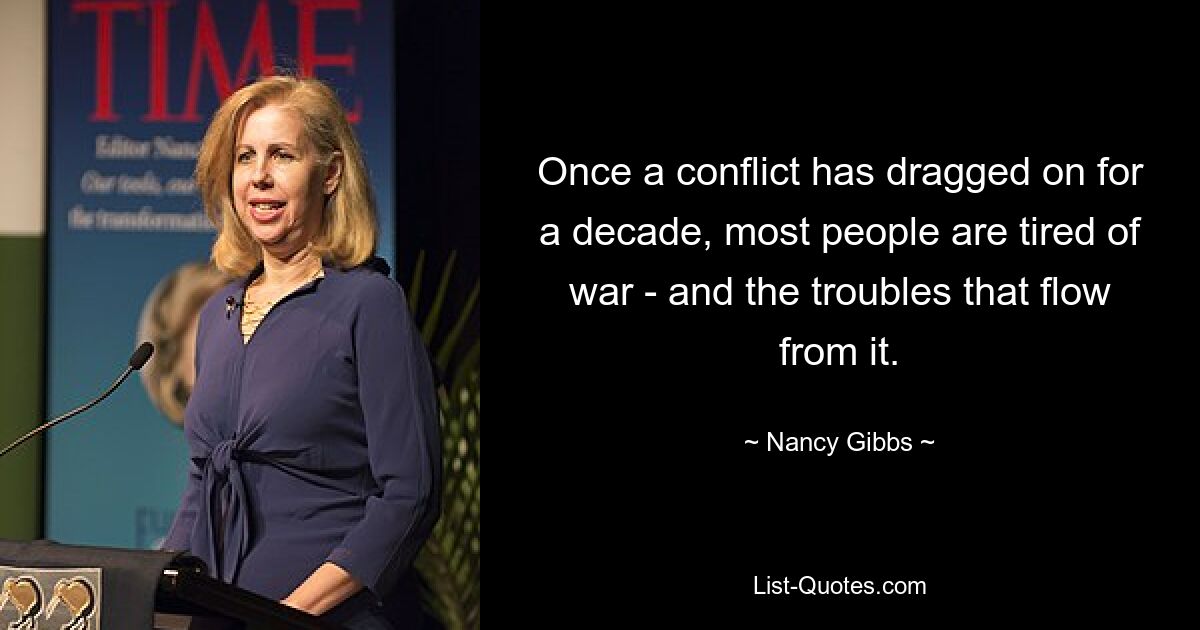 Once a conflict has dragged on for a decade, most people are tired of war - and the troubles that flow from it. — © Nancy Gibbs