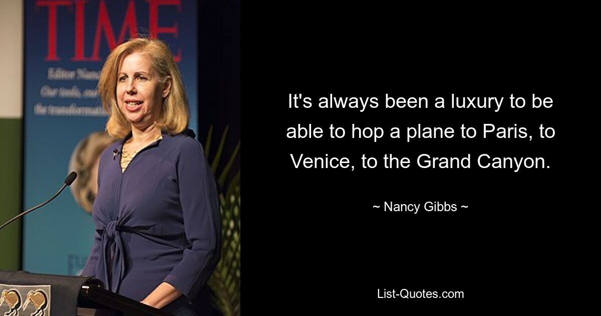 It's always been a luxury to be able to hop a plane to Paris, to Venice, to the Grand Canyon. — © Nancy Gibbs