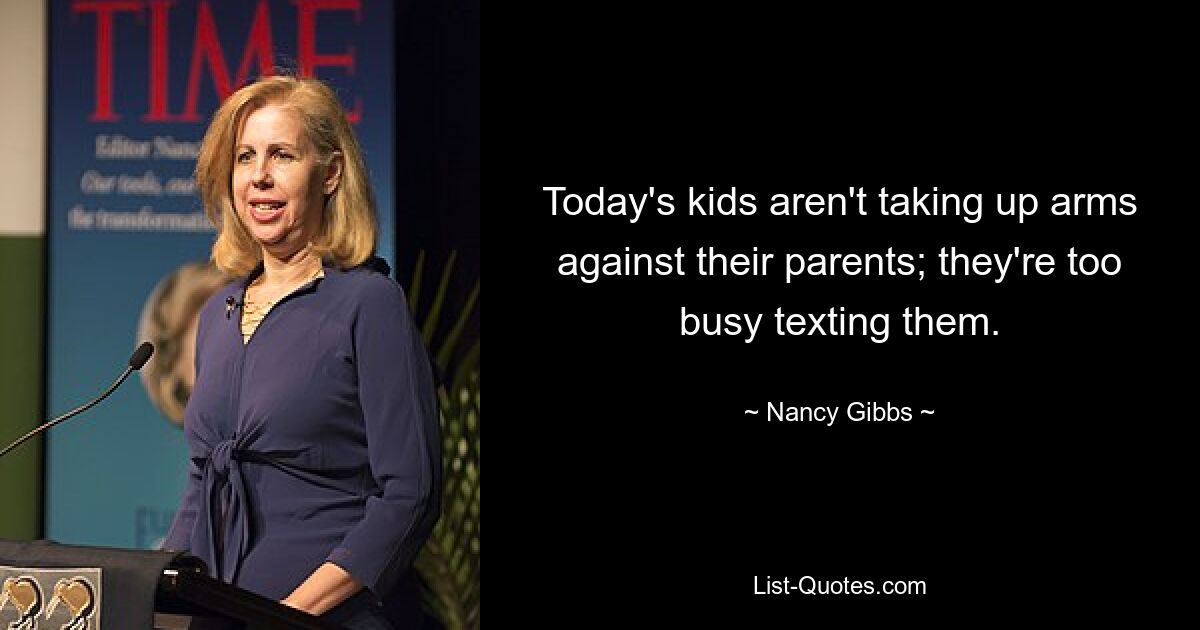 Today's kids aren't taking up arms against their parents; they're too busy texting them. — © Nancy Gibbs