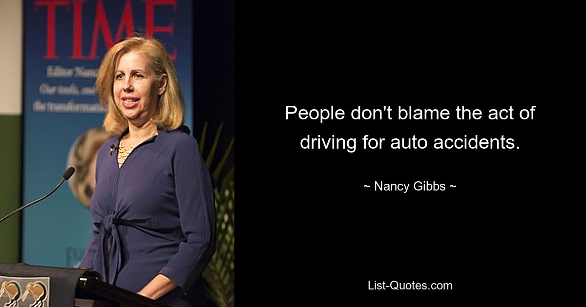 People don't blame the act of driving for auto accidents. — © Nancy Gibbs