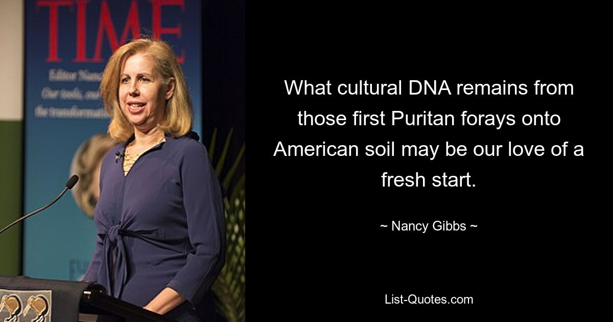 What cultural DNA remains from those first Puritan forays onto American soil may be our love of a fresh start. — © Nancy Gibbs