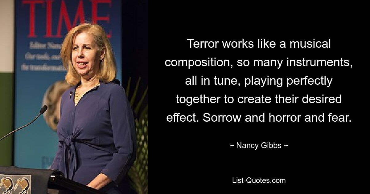 Terror works like a musical composition, so many instruments, all in tune, playing perfectly together to create their desired effect. Sorrow and horror and fear. — © Nancy Gibbs