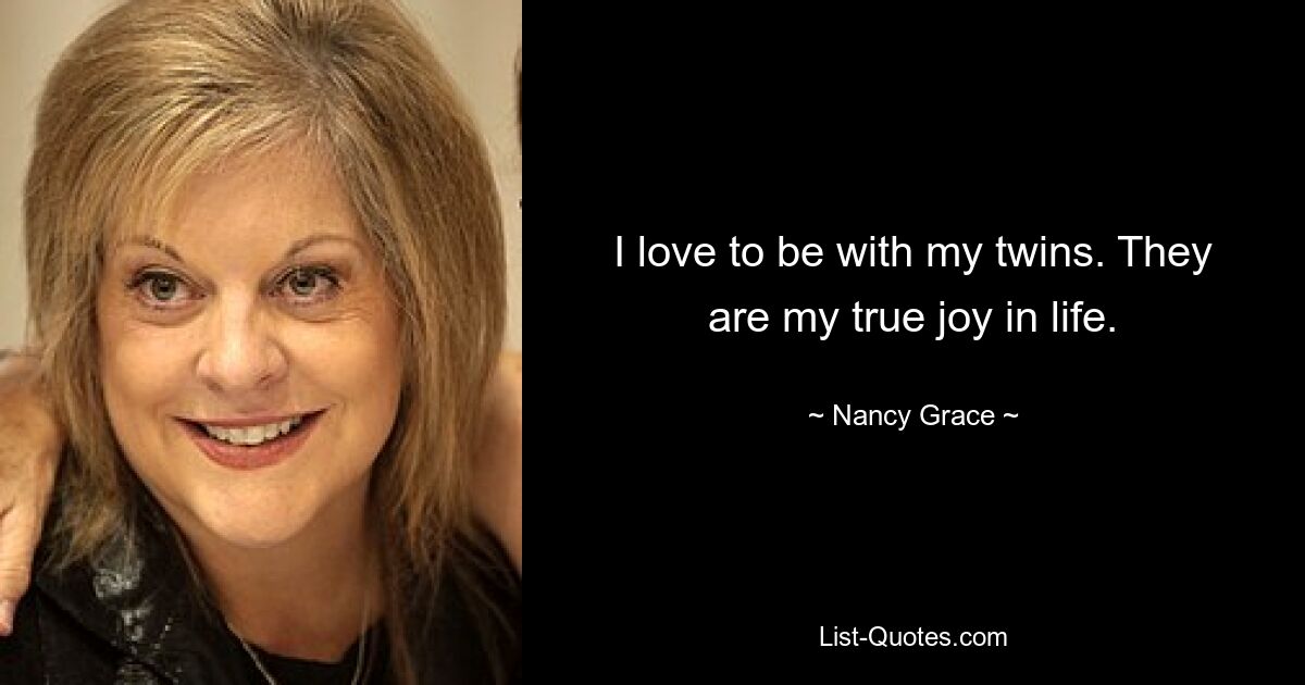 I love to be with my twins. They are my true joy in life. — © Nancy Grace