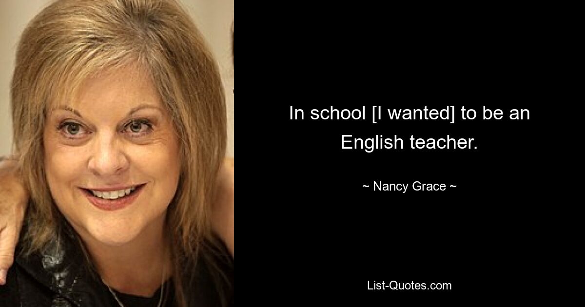 In school [I wanted] to be an English teacher. — © Nancy Grace