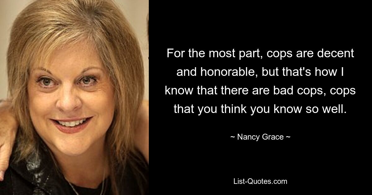 For the most part, cops are decent and honorable, but that's how I know that there are bad cops, cops that you think you know so well. — © Nancy Grace