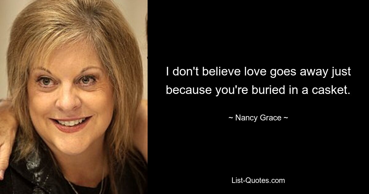 I don't believe love goes away just because you're buried in a casket. — © Nancy Grace