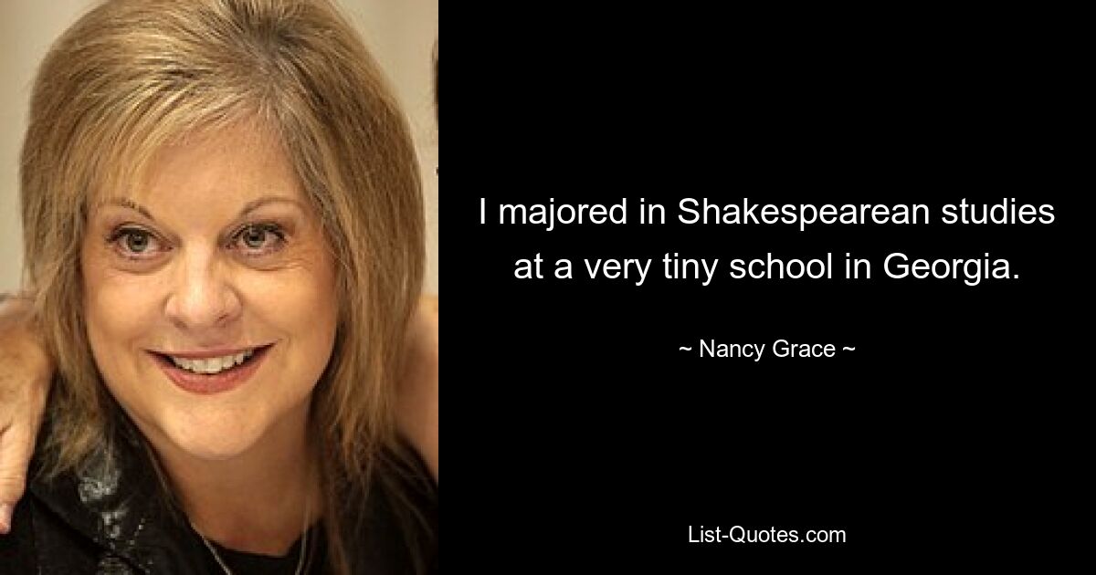 I majored in Shakespearean studies at a very tiny school in Georgia. — © Nancy Grace