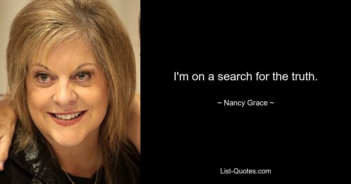 I'm on a search for the truth. — © Nancy Grace