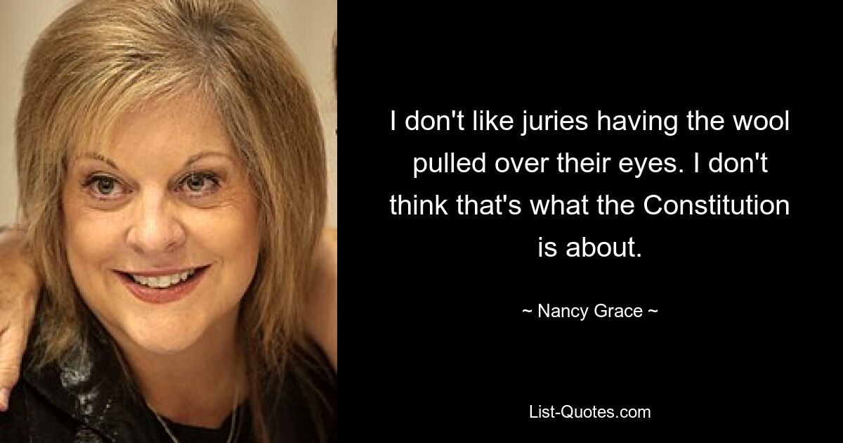 I don't like juries having the wool pulled over their eyes. I don't think that's what the Constitution is about. — © Nancy Grace