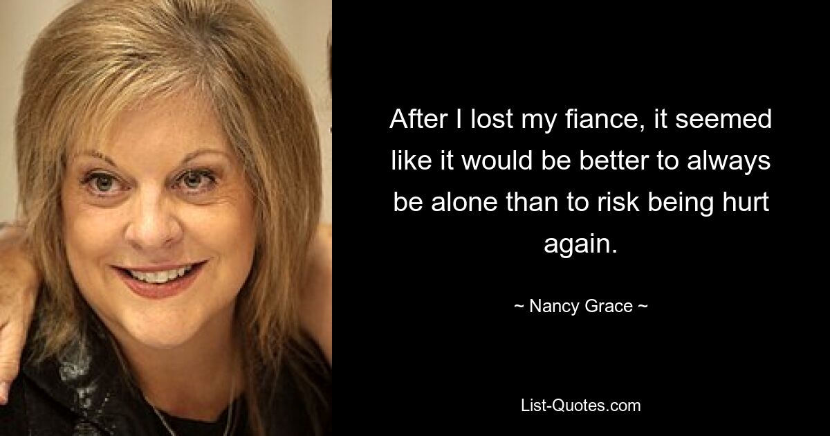 After I lost my fiance, it seemed like it would be better to always be alone than to risk being hurt again. — © Nancy Grace