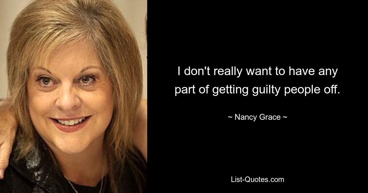 I don't really want to have any part of getting guilty people off. — © Nancy Grace