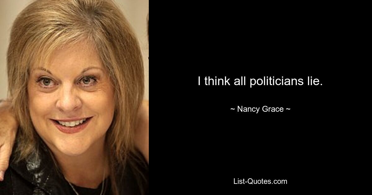 I think all politicians lie. — © Nancy Grace