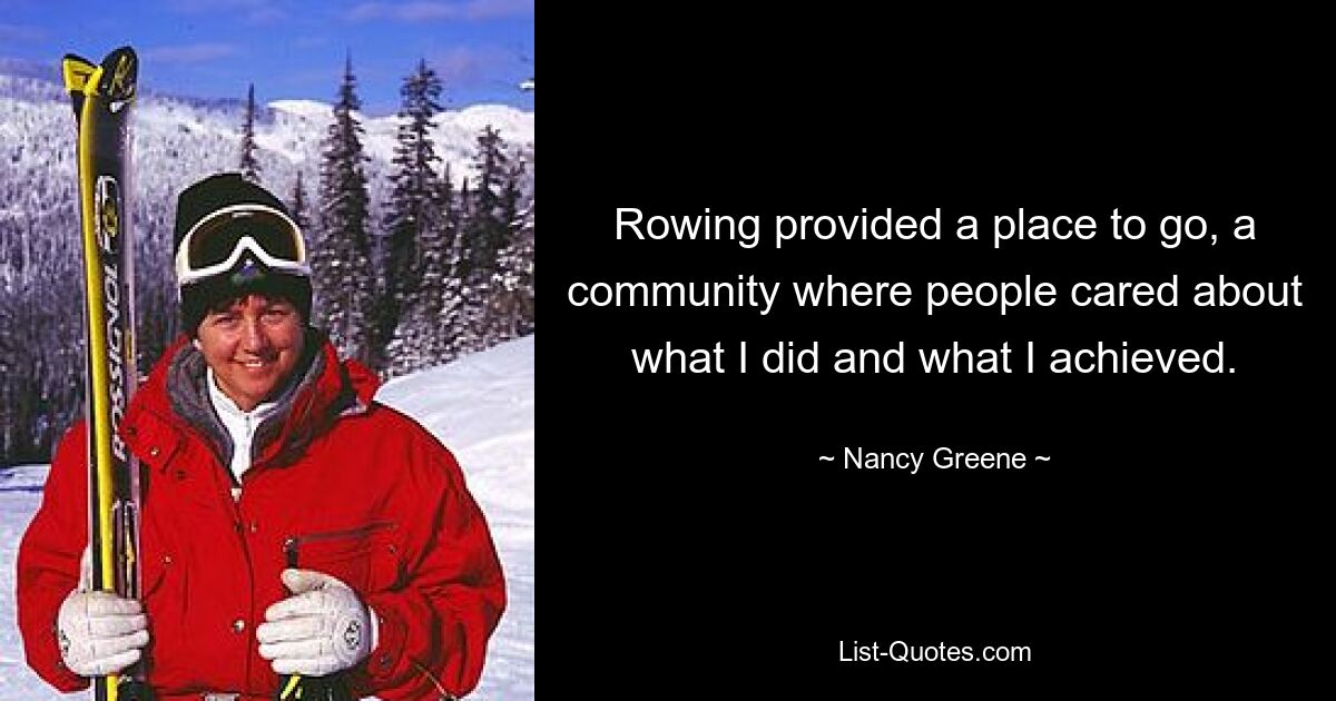 Rowing provided a place to go, a community where people cared about what I did and what I achieved. — © Nancy Greene