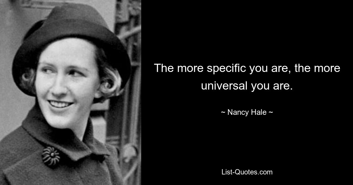 The more specific you are, the more universal you are. — © Nancy Hale