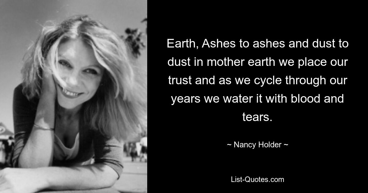 Earth, Ashes to ashes and dust to dust in mother earth we place our trust and as we cycle through our years we water it with blood and tears. — © Nancy Holder