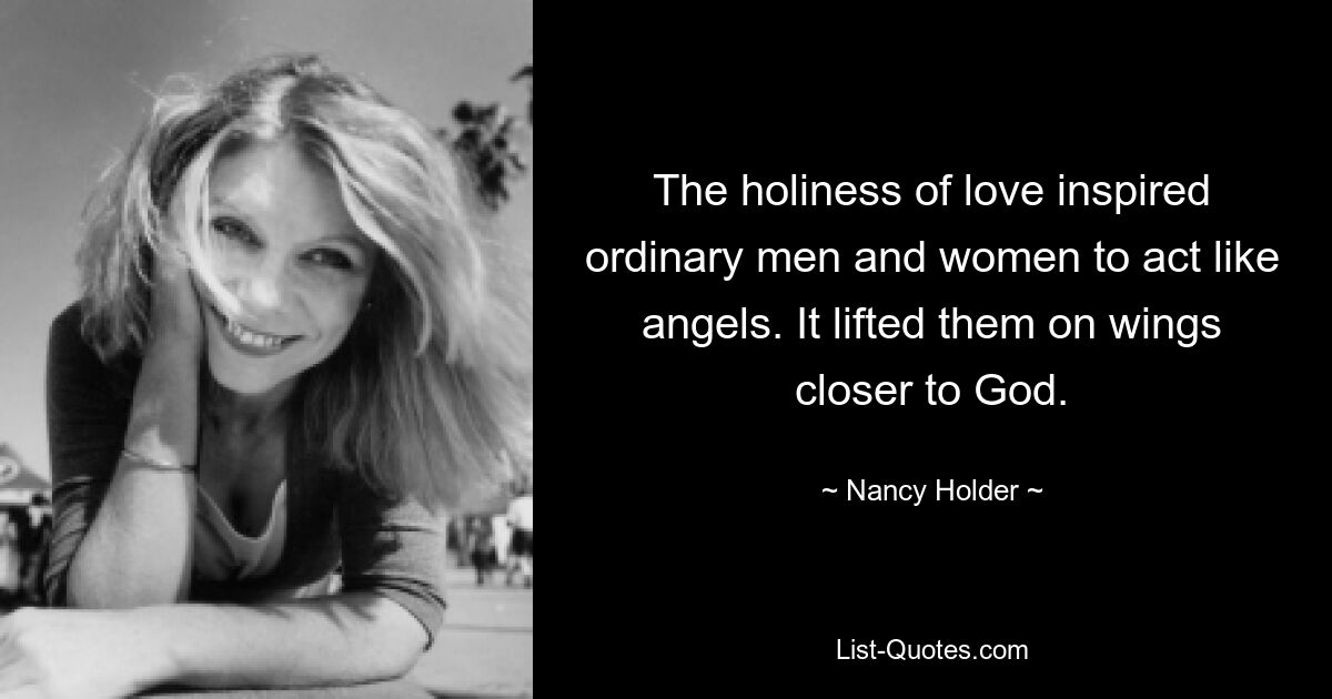 The holiness of love inspired ordinary men and women to act like angels. It lifted them on wings closer to God. — © Nancy Holder