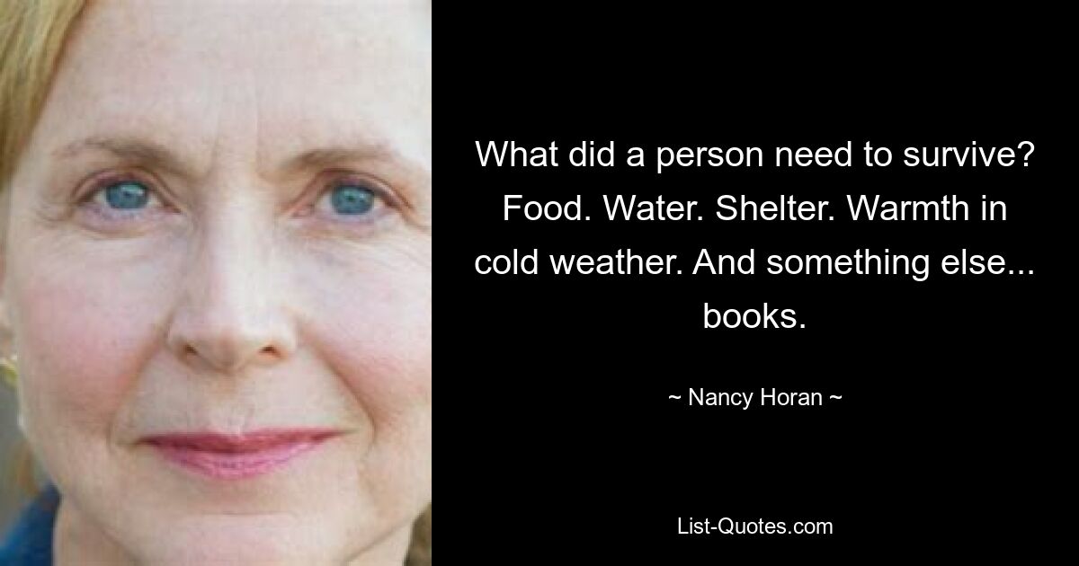 What did a person need to survive? Food. Water. Shelter. Warmth in cold weather. And something else... books. — © Nancy Horan