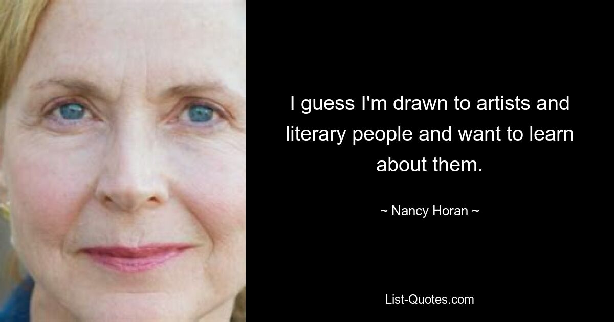 I guess I'm drawn to artists and literary people and want to learn about them. — © Nancy Horan