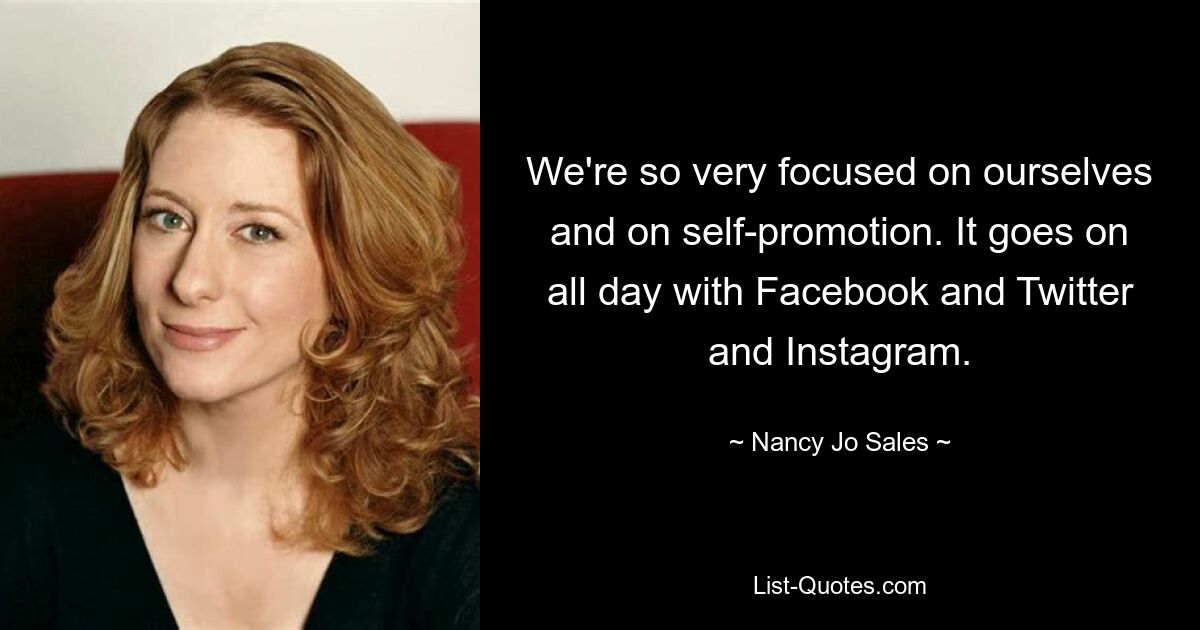 We're so very focused on ourselves and on self-promotion. It goes on all day with Facebook and Twitter and Instagram. — © Nancy Jo Sales