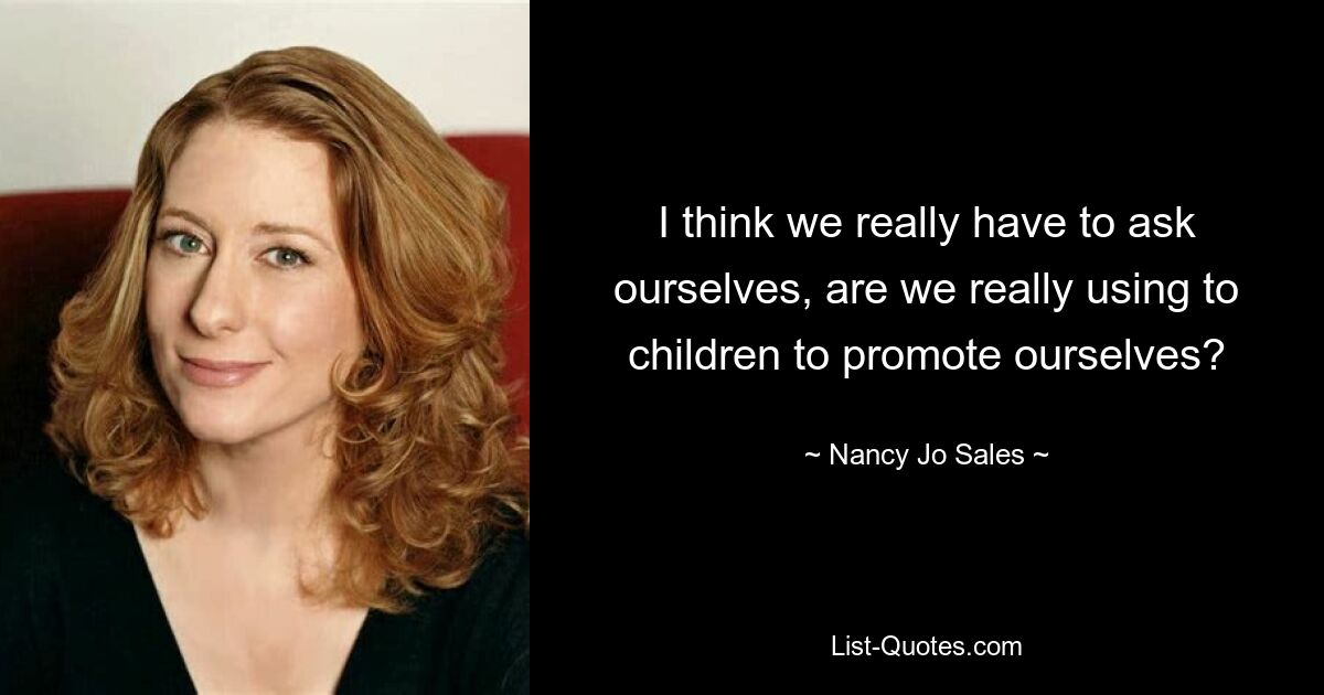 I think we really have to ask ourselves, are we really using to children to promote ourselves? — © Nancy Jo Sales