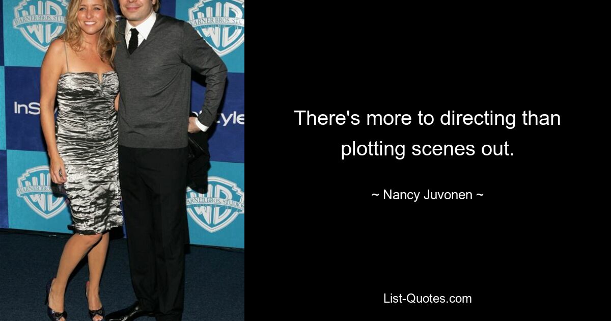 There's more to directing than plotting scenes out. — © Nancy Juvonen