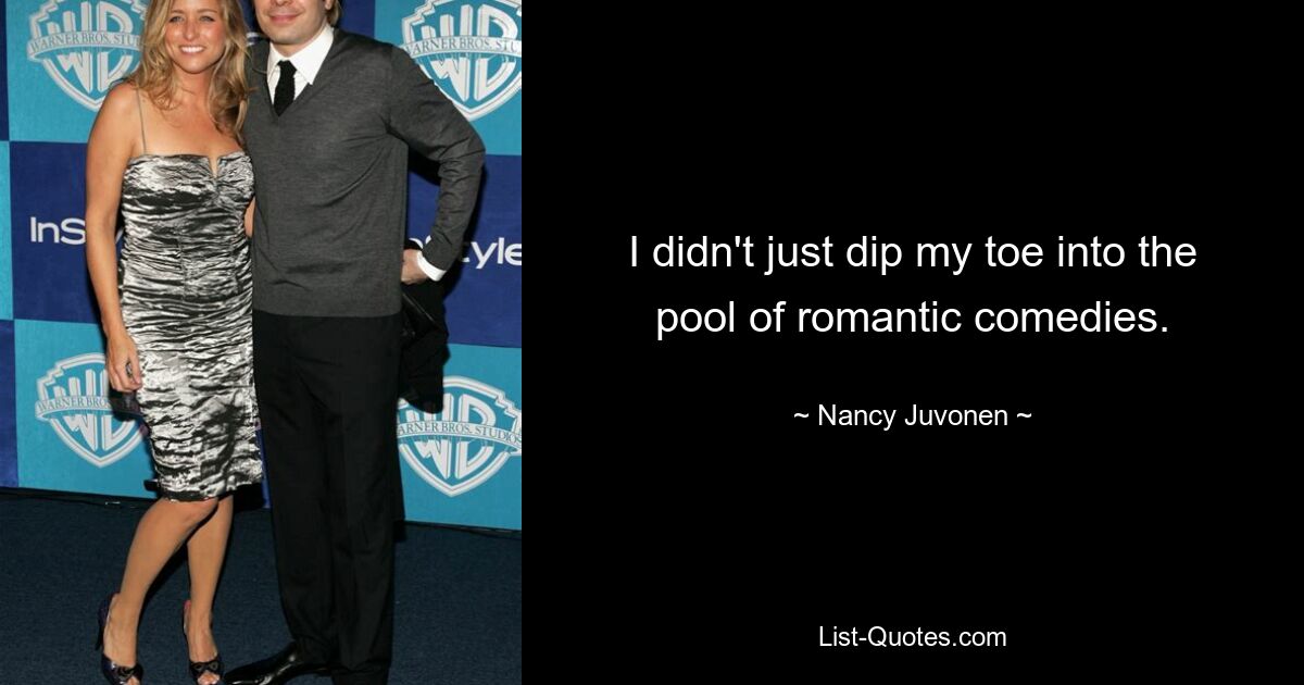 I didn't just dip my toe into the pool of romantic comedies. — © Nancy Juvonen