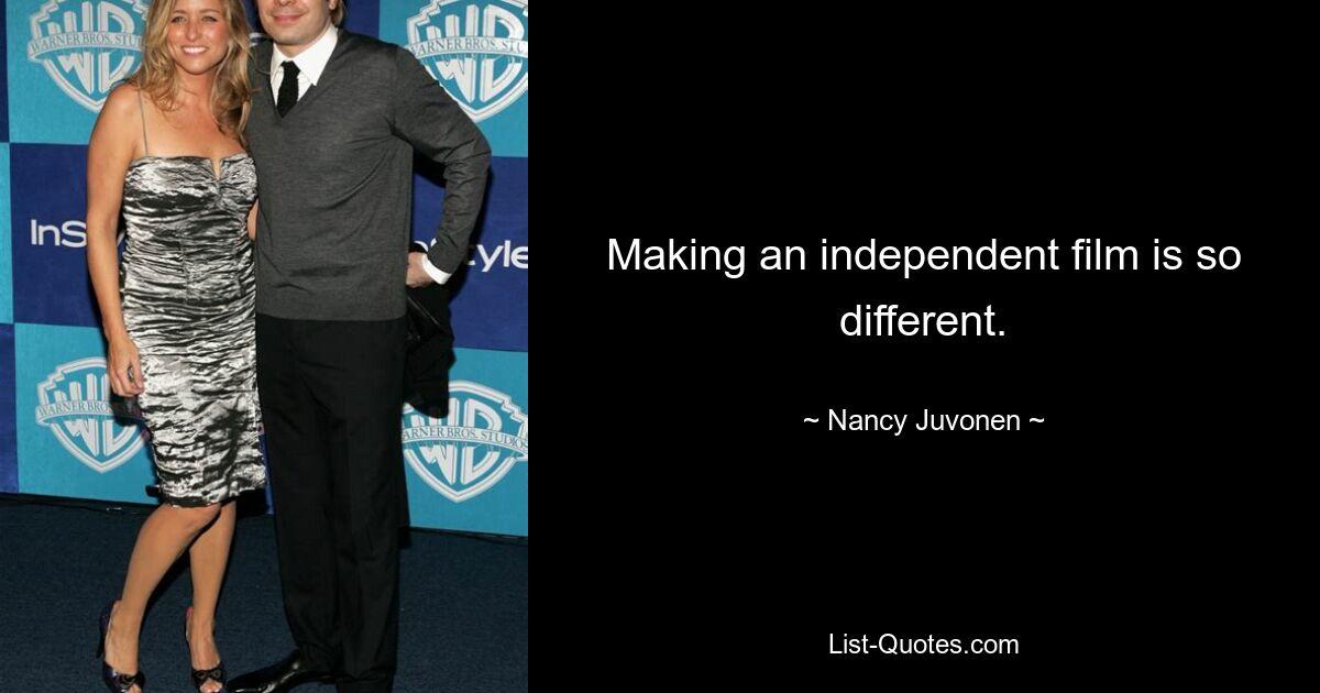 Making an independent film is so different. — © Nancy Juvonen